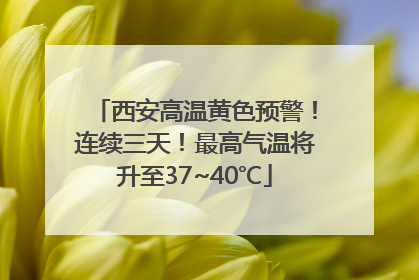 西安高温黄色预警！连续三天！最高气温将升至37~40℃