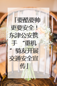 要酷要帅更要安全！东津公安携手 “重机”骑友开展交通安全宣传