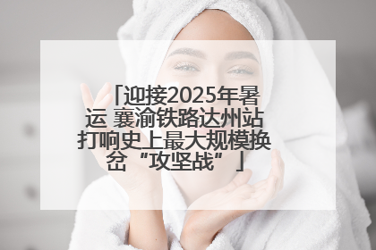 迎接2025年暑运 襄渝铁路达州站打响史上最大规模换岔“攻坚战”