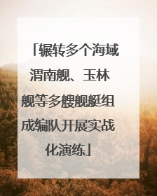 辗转多个海域 渭南舰、玉林舰等多艘舰艇组成编队开展实战化演练