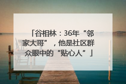 谷相林：36年“邻家大哥”，他是社区群众眼中的“贴心人”