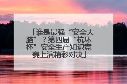 谁是最强“安全大脑”？第四届“杭环杯”安全生产知识竞赛上演精彩对决