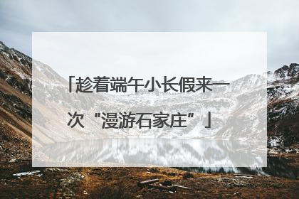 趁着端午小长假来一次“漫游石家庄”