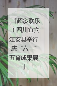 超多欢乐！四川宜宾江安县举行庆“六一”五育成果展