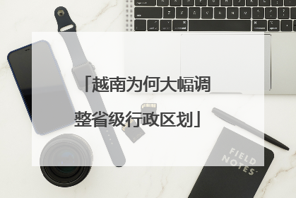 越南为何大幅调整省级行政区划