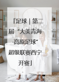 足球｜第二届“大美青海·高原足球”超级联赛西宁开赛