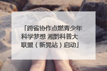 跨省协作点燃青少年科学梦想 湘黔科普大联盟（新晃站）启动