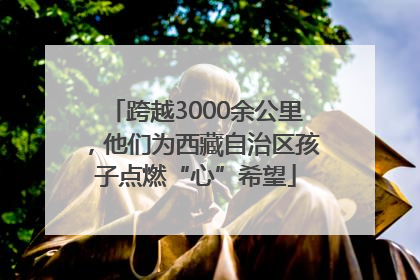 跨越3000余公里，他们为西藏自治区孩子点燃“心”希望