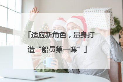 适应新角色，量身打造“船员第一课”
