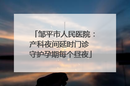 邹平市人民医院：产科夜间延时门诊 守护孕期每个昼夜