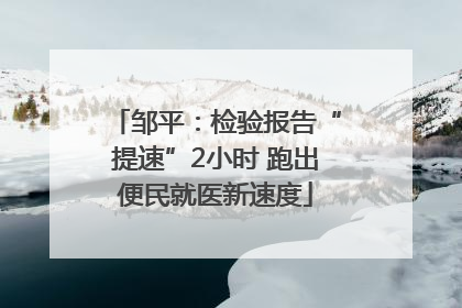 邹平：检验报告“提速”2小时 跑出便民就医新速度