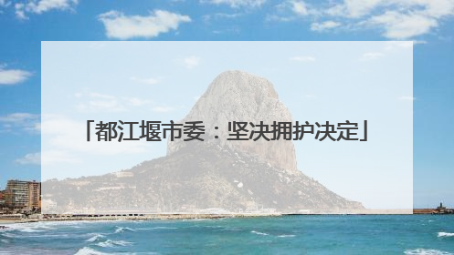 都江堰市委：坚决拥护决定