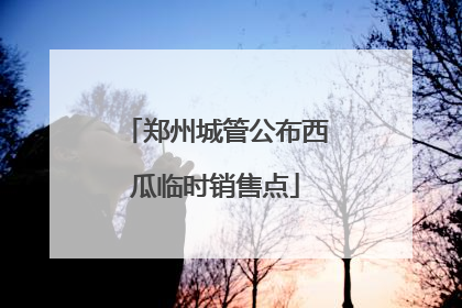 郑州城管公布西瓜临时销售点
