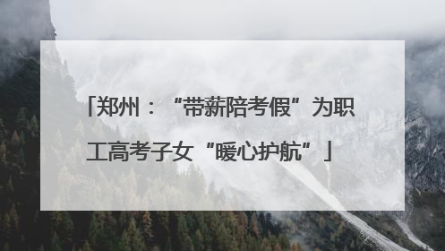 郑州：“带薪陪考假”为职工高考子女“暖心护航”
