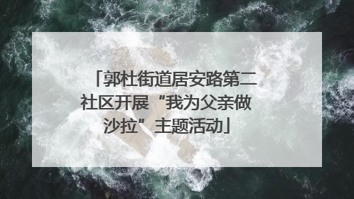 郭杜街道居安路第二社区开展“我为父亲做沙拉”主题活动