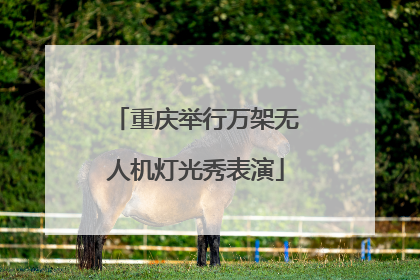 重庆举行万架无人机灯光秀表演