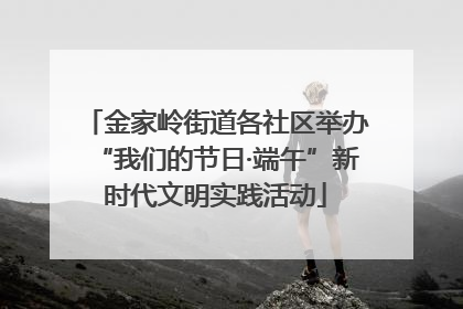 金家岭街道各社区举办“我们的节日·端午”新时代文明实践活动