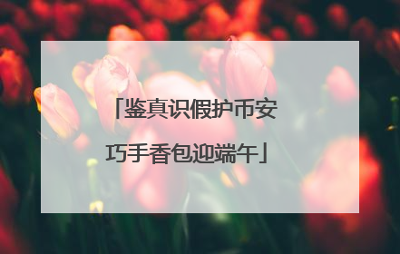 鉴真识假护币安 巧手香包迎端午