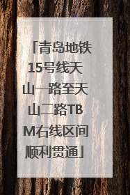 青岛地铁15号线天山一路至天山二路TBM右线区间顺利贯通