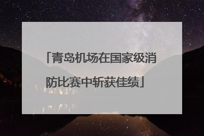 青岛机场在国家级消防比赛中斩获佳绩
