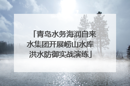 青岛水务海润自来水集团开展崂山水库洪水防御实战演练