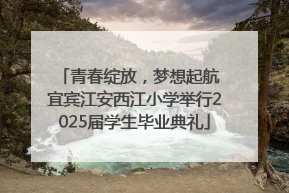青春绽放，梦想起航 宜宾江安西江小学举行2025届学生毕业典礼
