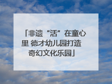 非遗“活”在童心里 德才幼儿园打造奇幻文化乐园