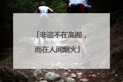 非遗不在高阁，而在人间烟火