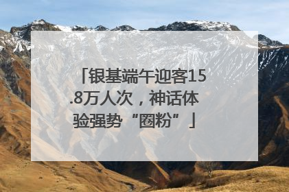 银基端午迎客15.8万人次，神话体验强势“圈粉”