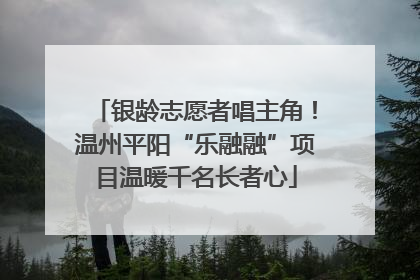 银龄志愿者唱主角！温州平阳“乐融融”项目温暖千名长者心
