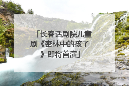 长春话剧院儿童剧《密林中的孩子》即将首演