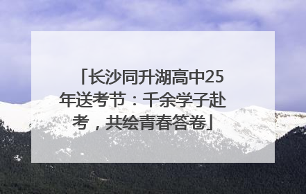 长沙同升湖高中25年送考节：千余学子赴考，共绘青春答卷