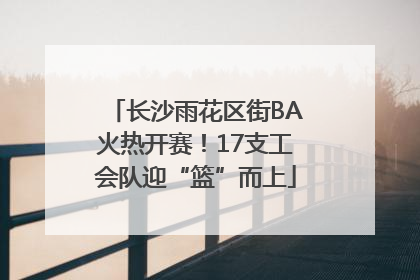 长沙雨花区街BA火热开赛！17支工会队迎“篮”而上