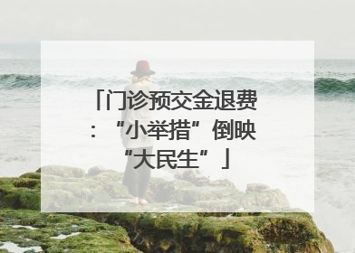 门诊预交金退费：“小举措”倒映“大民生”