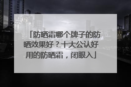 防晒霜哪个牌子的防晒效果好？十大公认好用的防晒霜，闭眼入