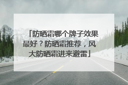 防晒霜哪个牌子效果最好？防晒霜推荐，风大防晒霜进来避雷