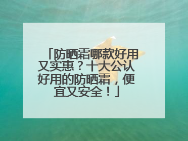 防晒霜哪款好用又实惠？十大公认好用的防晒霜，便宜又安全！