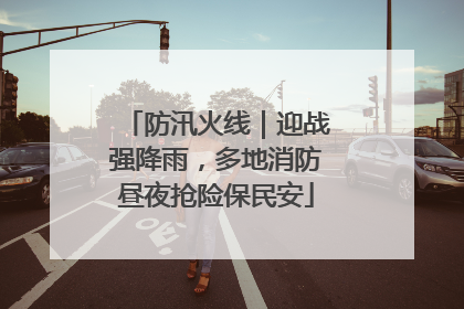 防汛火线｜迎战强降雨，多地消防昼夜抢险保民安
