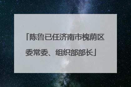 陈鲁已任济南市槐荫区委常委、组织部部长