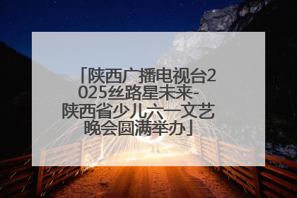 陕西广播电视台2025丝路星未来-陕西省少儿六一文艺晚会圆满举办
