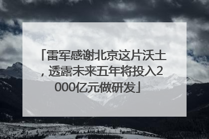 雷军感谢北京这片沃土，透露未来五年将投入2000亿元做研发