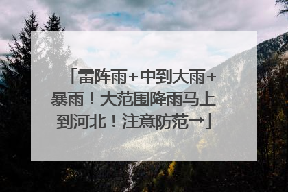 雷阵雨+中到大雨+暴雨！大范围降雨马上到河北！注意防范→