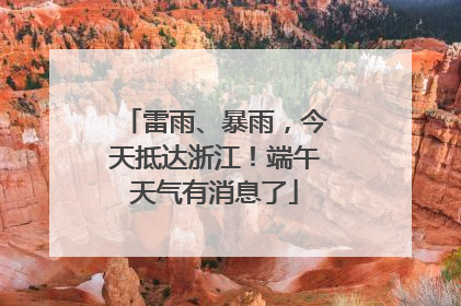 雷雨、暴雨，今天抵达浙江！端午天气有消息了