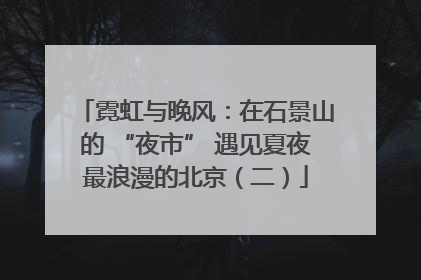 霓虹与晚风：在石景山的 “夜市” 遇见夏夜最浪漫的北京（二）