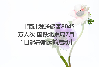 预计发送旅客8045万人次 国铁北京局7月1日起暑期运输启动