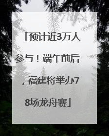 预计近3万人参与！端午前后，福建将举办78场龙舟赛