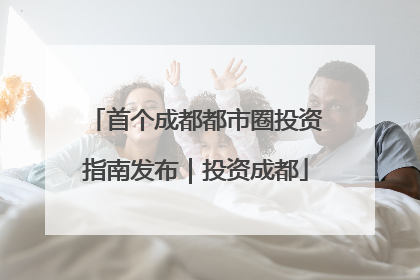 首个成都都市圈投资指南发布｜投资成都
