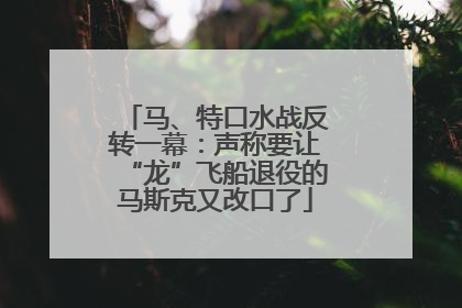 马、特口水战反转一幕：声称要让“龙”飞船退役的马斯克又改口了