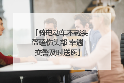 骑电动车不戴头盔磕伤头部 幸遇交警及时送医