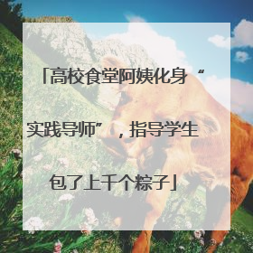 高校食堂阿姨化身“实践导师”，指导学生包了上千个粽子